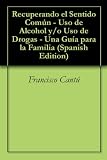 Recuperando el Sentido Común - Uso de Alcohol y/o Uso de Drogas - Una Guía para la Familia (Spanish Edition)
