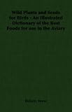 Wild Plants and Seeds for Birds - An Illustrated Dictionary of the Best Foods for Use in the Aviary