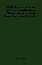 Wild Plants and Seeds for Birds - An Illustrated Dictionary of the Best Foods for Use in the Aviary