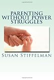 Parenting Without Power Struggles: Raising Joyful, Resilient Kids While Staying Cool, Calm and Connected