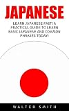 Japanese: Learn Japanese Fast! A Practical Guide to Learn Basic Japanese and Common Phrases Today! (Learn To Speak Japanese, Learning Japanese, Japanese For Beginners)