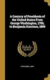 A Century of Presidents of the United States from George Washington, 1789, to Benjamin Harrison, 1889