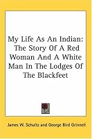 My Life As An Indian: The Story Of A Red Woman And A White Man In The Lodges Of The Blackfeet