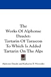 The Works Of Alphonse Daudet: Tartarin Of Tarascon To Which Is Added Tartarin On The Alps