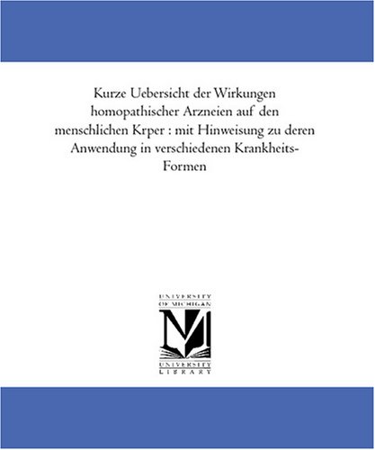 Kurze Uebersicht der Wirkungen homoeopathischer Arzneien auf den menschlichen Koerper : mit Hinweisung zu deren Anwendung in verschiedenen Krankheits-Formen