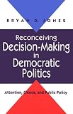 Reconceiving Decision-Making in Democratic Politics: Attention, Choice, and Public Policy (American Politics and Political Economy)
