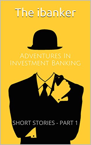 Adventures In Investment Banking: Short Stories - Part 1 Adventures In Investment Banking: Short Stories - Part 1