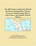 Revue ICON Group International, Inc.  / The 2007 Import and Export Market for Pliers, Cutting Pliers, Pincers, Tweezers, Metal Cutting Shears, Pipe Cutters, and Similar Tools in Mexico