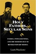 Holy Fathers, Secular Sons: Clergy, Intelligentsia, and the Modern Self in Revolutionary Russia (Studies of the Harriman Institute) (Studies of the Harriman ... (Studies of the Harriman Institute)