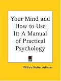 Your Mind and How to Use It: A Manual of Practical Psychology