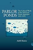 Parlor ponds : the cultural work of the American home aquarium, 1850-1970