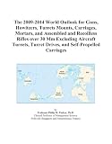 The 2009-2014 World Outlook for Guns, Howitzers, Turrets Mounts, Carriages, Mortars, and Assembled and Recoilless Rifles over 30 Mm Excluding Aircraft ... Turret Drives, and Self-Propelled Carriages