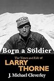Born a Soldier: The Times and Life of Larry A Thorne