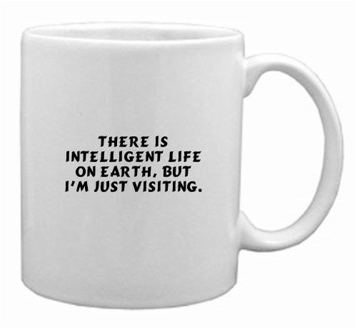 There is intelligent life on Earth, but I'm just visiting. Mug
