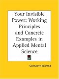 Your Invisible Power: Working Principles and Concrete Examples in Applied Mental Science