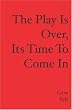 The Play Is Over, Its Time to Come In