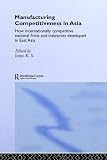 Manufacturing Competitiveness in Asia: How Internationally Competitive National Firms and Industries Developed in East Asia (Routledgecurzon Studies in the Growth Economies of Asia, 47)