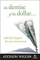 The Demise of the Dollar... and Why It's Great For Your Investments (Demise of the Dollar & Why It's Even Better for Your Investments)