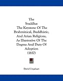 The Sraddha: The Keystone Of The Brahminical, Buddhistic, And Arian Religions, As Illustrative Of The Dogma And Duty Of Adoption (1857)