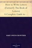 How to Write Letters (Formerly The Book of Letters) A Complete Guide to Correct Business and Personal Correspondence