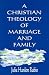 A Christian Theology of Marriage and Family
