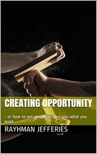 Creating Opportunity: - or how to get people to give you what you want