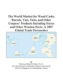 The World Market for Wood Casks, Barrels, Vats, Tubs, and Other Coopers Products Including Staves and Other Wooden Parts: A 2007 Global Trade Perspective