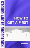How to Get a First: A Guide to Academic Success (Routledge Study Guides)