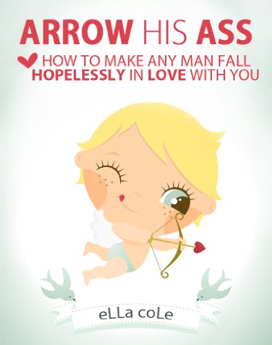 Arrow His Ass! How to Make Any Man Fall Hopelessly in Love with You