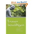 Trauer bew�ltigen. Tod und Trauer verstehen. Wieder ins Leben zur�ckfinden. Mit der Erinnerung leben