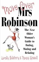 Move Over, Mrs.Robinson: How to Have Fun and be Super-sexy - The Mature Woman's Guide to Dating, Mating and Relating