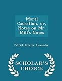 Moral Causation, Or, Notes on Mr. Mill's Notes - Scholar's Choice Edition