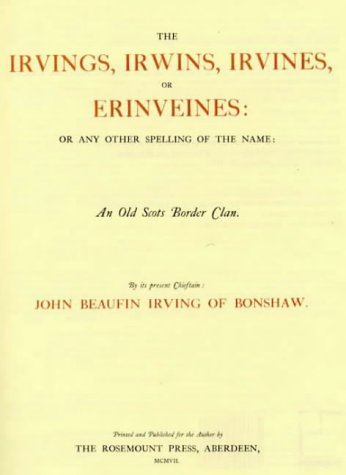 The Irvings, Irwins, Irvines, or Erinveines: Or Any Other Spelling of the Name: An Old Scots Border Clan
