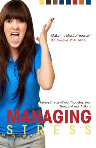 Managing Stress: Taking Charge of Your Thoughts, Your Time, and Your Actions (Make the Most of Yourself) (Volume 5)