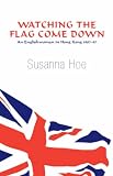 Watching the Flag Come Down: An Englishwoman in Hong Kong, 1987-97