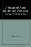 A haunt of rare souls : the old inns and pubs of Yorkshire