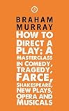 How to direct a play : a masterclass in comedy, tragedy, farce, Shakespeare, new plays, opera, musicals