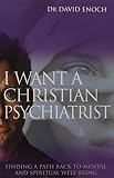 I want a Christian psychiatrist : finding a path back to spiritual and mental wholeness