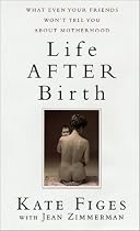 Life After Birth: What Even Your Friends Won't Tell You about Motherhood