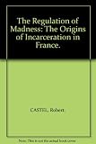 The regulation of madness : origins of incarceration in France