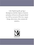 Search : Lake Superior guide, giving a description of all the objects of interest and places of resort on this great inland sea; with an account of the iron, copper ... silver mines, also commercial statistics...