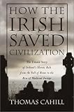 How The Irish Saved Civilization : The Untold Story Of Ireland's Heroic Role From The Fall Of Rome To The Rise Of Medieval Europe