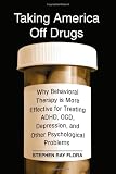 Taking America Off Drugs: Why Behavioral Therapy Is More Effective for Treating ADHD, OCD, Depression, and Other Psychological Problems