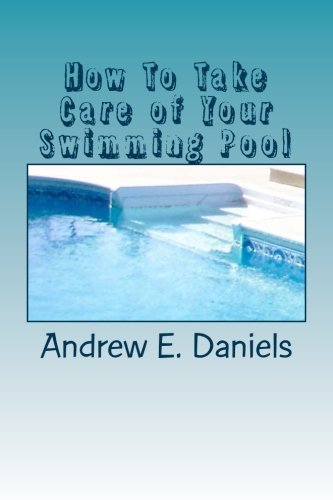 How To Take Care of Your Swimming Pool: A simple, concise guide to help you keep your pool safe, clean and enjoyable with a minimum of time, effort and expense