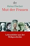 Mut der Frauen: Lebensbilder aus der Weltgeschichte - Heinz Fischer