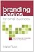 Branding Basics for Small Business: How to Create an Irresistible Brand on Any Budget