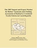 The 2007 Import and Export Market for Babies&iuml;&iquest;&frac12; Garments and Clothing Accessories of Knitted or Crocheted Textile Fabrics in Czech Republic (Philip M. Parker)
