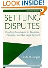 Settling Disputes: Conflict Resolution In Business, Families, And The Legal System