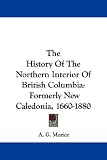 The History of the Northern Interior of British Columbia: Formerly New Caledonia, 1660-1880