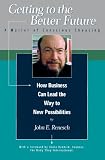 Getting to the Better Future: A Matter of Conscious Choosing, How Business Can Lead the Way to New Possiblities